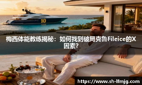 梅西体能教练揭秘：如何找到破局克鲁Fileice的X因素？