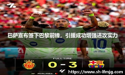 巴萨宣布签下巴黎前锋，引援成功增强进攻实力