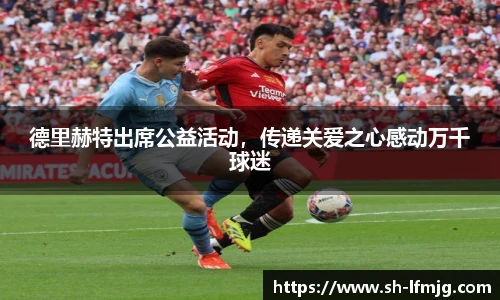 德里赫特出席公益活动，传递关爱之心感动万千球迷