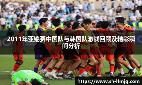 2011年亚锦赛中国队与韩国队激战回顾及精彩瞬间分析