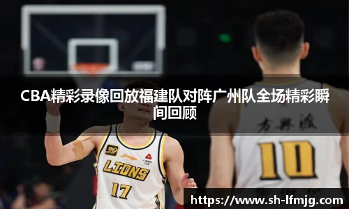 CBA精彩录像回放福建队对阵广州队全场精彩瞬间回顾