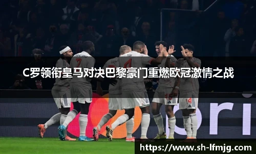 C罗领衔皇马对决巴黎豪门重燃欧冠激情之战