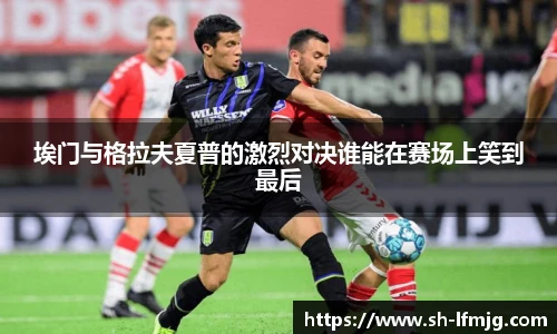 埃门与格拉夫夏普的激烈对决谁能在赛场上笑到最后