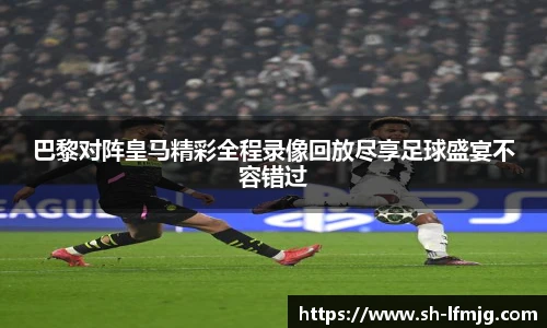 巴黎对阵皇马精彩全程录像回放尽享足球盛宴不容错过