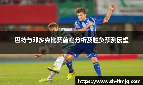 巴特与邓多克比赛前瞻分析及胜负预测展望