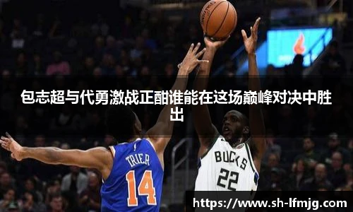 包志超与代勇激战正酣谁能在这场巅峰对决中胜出